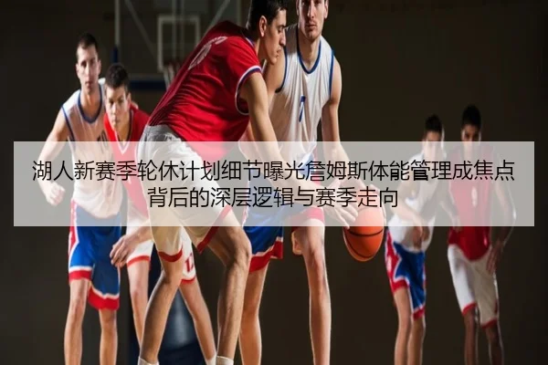 湖人新赛季轮休计划细节曝光詹姆斯体能管理成焦点背后的深层逻辑与赛季走向