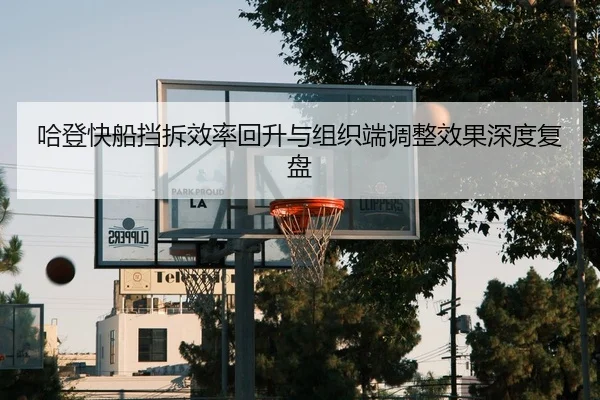 哈登快船挡拆效率回升与组织端调整效果深度复盘